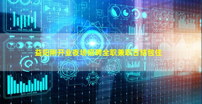益阳刚开业夜场招聘全职兼职日结包住